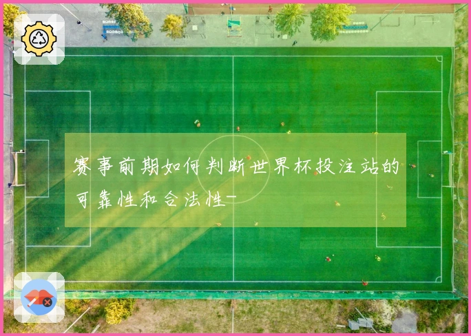 赛事前期如何判断世界杯投注站的可靠性和合法性-