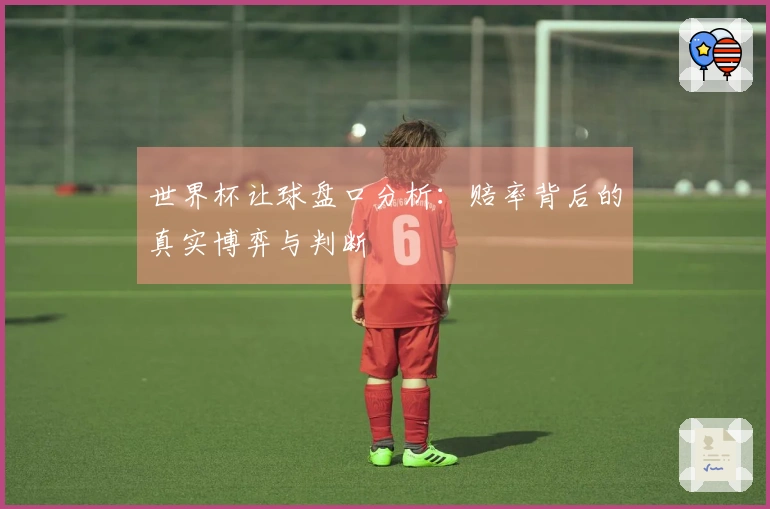 世界杯让球盘口分析：赔率背后的真实博弈与判断