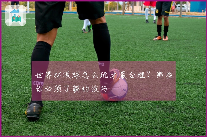世界杯滚球怎么玩才最合理？那些你必须了解的技巧