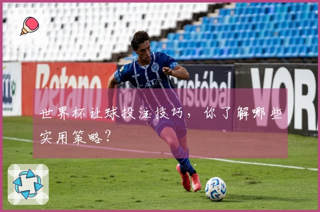 世界杯让球投注技巧，你了解哪些实用策略？